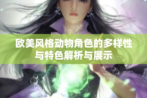 欧美风格动物角色的多样性与特色解析与展示