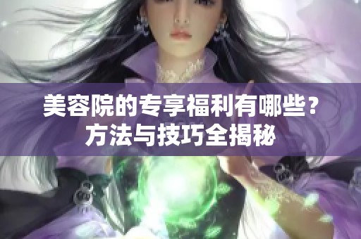 美容院的专享福利有哪些？方法与技巧全揭秘