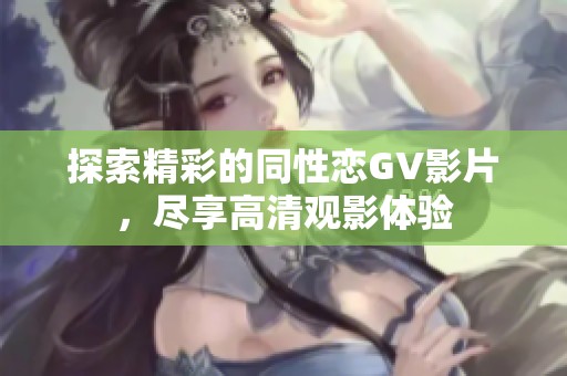 探索精彩的同性恋GV影片，尽享高清观影体验