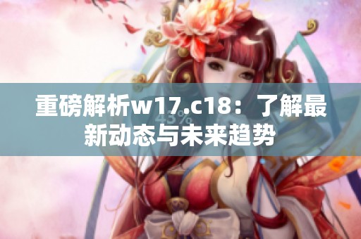 重磅解析w17.c18：了解最新动态与未来趋势