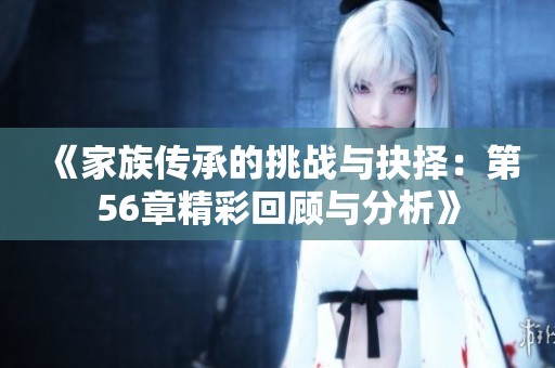 《家族传承的挑战与抉择：第56章精彩回顾与分析》