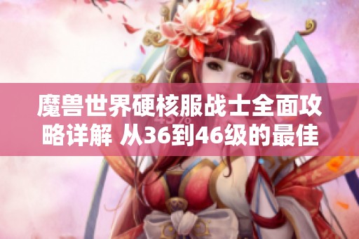 魔兽世界硬核服战士全面攻略详解 从36到46级的最佳升级路线与技巧分享