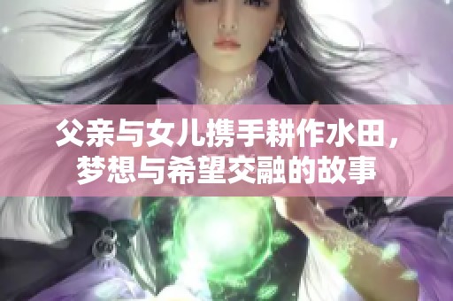 父亲与女儿携手耕作水田，梦想与希望交融的故事