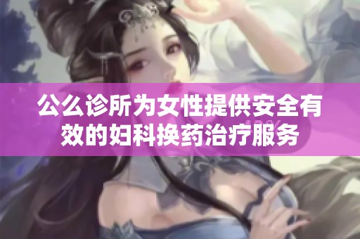 公么诊所为女性提供安全有效的妇科换药治疗服务