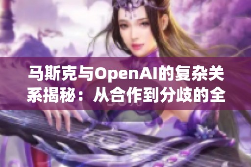 马斯克与OpenAI的复杂关系揭秘：从合作到分歧的全貌分析