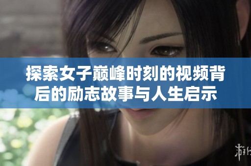 探索女子巅峰时刻的视频背后的励志故事与人生启示