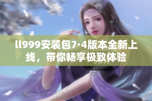 ll999安装包7·4版本全新上线，带你畅享极致体验