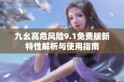 九幺高危风险9.1免费版新特性解析与使用指南