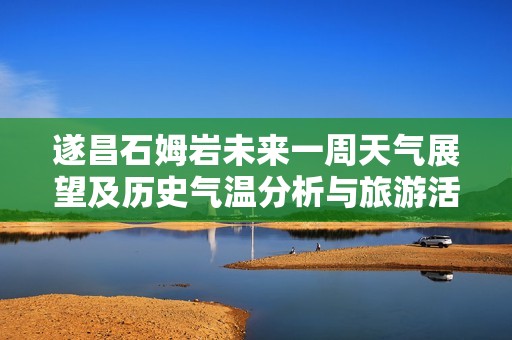 遂昌石姆岩未来一周天气展望及历史气温分析与旅游活动指数参考