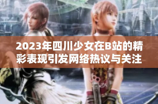 2023年四川少女在B站的精彩表现引发网络热议与关注