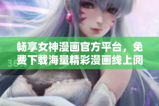 畅享女神漫画官方平台，免费下载海量精彩漫画线上阅读