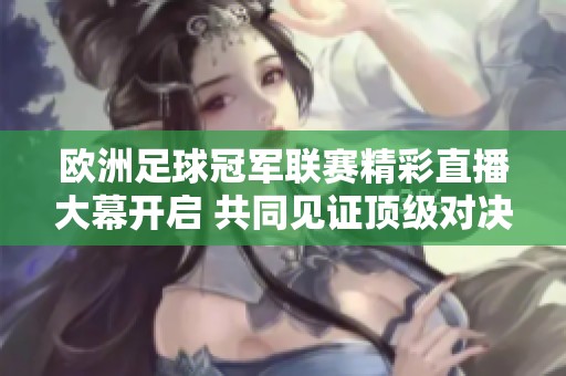 欧洲足球冠军联赛精彩直播大幕开启 共同见证顶级对决时刻