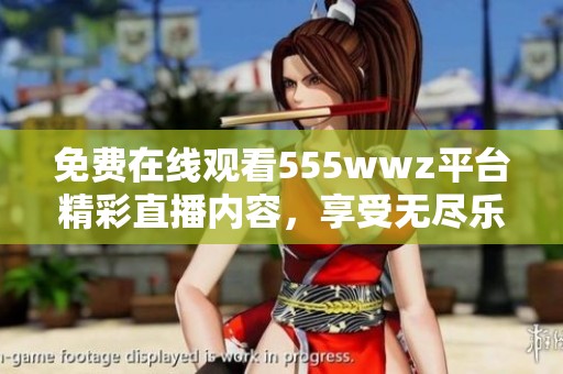 免费在线观看555wwz平台精彩直播内容，享受无尽乐趣!