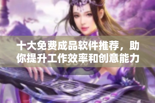 十大免费成品软件推荐，助你提升工作效率和创意能力