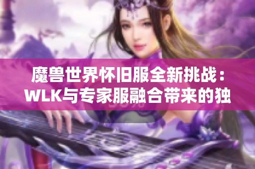 魔兽世界怀旧服全新挑战：WLK与专家服融合带来的独特玩家体验