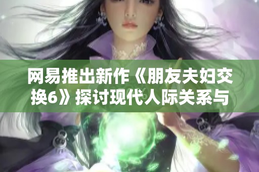 网易推出新作《朋友夫妇交换6》探讨现代人际关系与情感界限的社会新闻