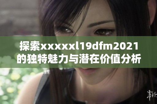 探索xxxxxl19dfm2021的独特魅力与潜在价值分析