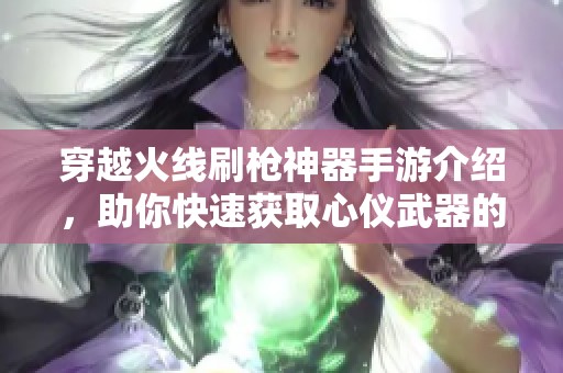 穿越火线刷枪神器手游介绍，助你快速获取心仪武器的游戏新工具探索