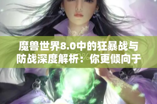 魔兽世界8.0中的狂暴战与防战深度解析：你更倾向于哪种战斗风格有效输出与生存能力对比