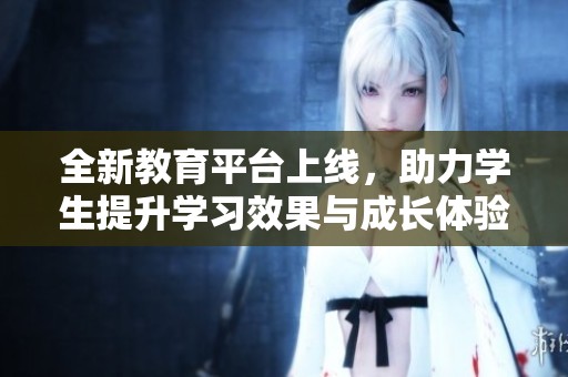 全新教育平台上线，助力学生提升学习效果与成长体验