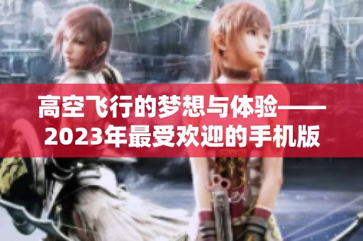 高空飞行的梦想与体验——2023年最受欢迎的手机版3D空战免费游戏推荐