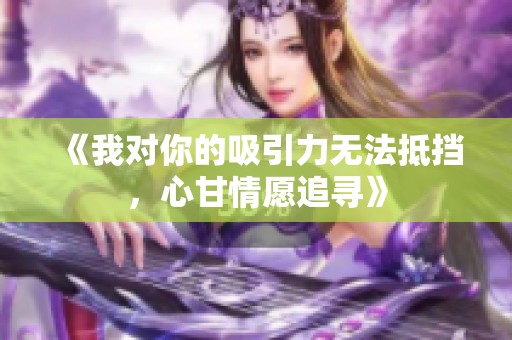 《我对你的吸引力无法抵挡，心甘情愿追寻》