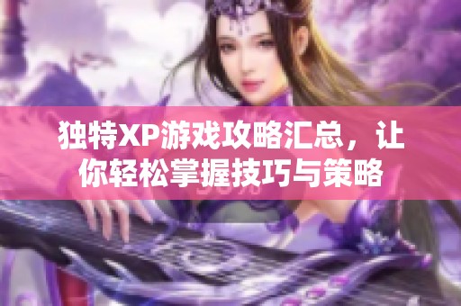 独特XP游戏攻略汇总，让你轻松掌握技巧与策略