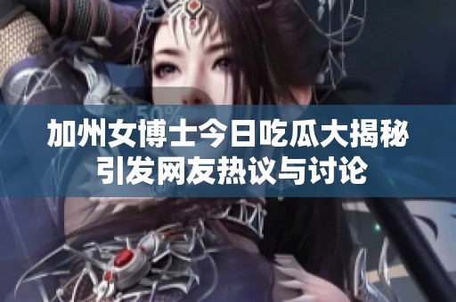 加州女博士今日吃瓜大揭秘 引发网友热议与讨论