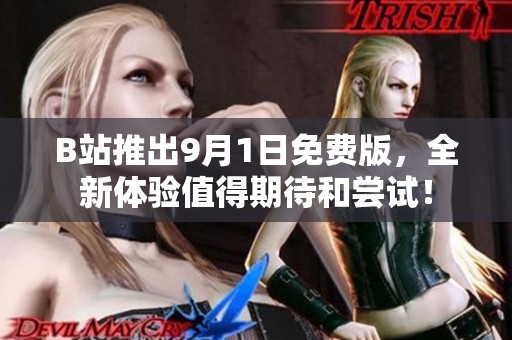 B站推出9月1日免费版，全新体验值得期待和尝试！