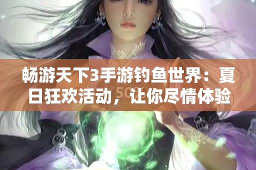 畅游天下3手游钓鱼世界：夏日狂欢活动，让你尽情体验大荒渔乐的乐趣！