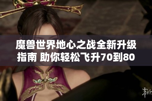 魔兽世界地心之战全新升级指南 助你轻松飞升70到80级的高效练级技巧