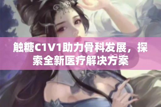 触糖C1V1助力骨科发展，探索全新医疗解决方案