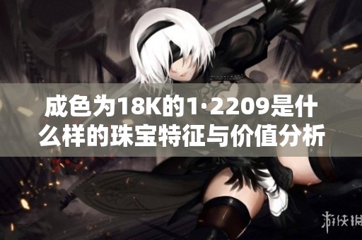 成色为18K的1·2209是什么样的珠宝特征与价值分析