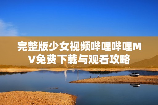 完整版少女视频哔哩哔哩MV免费下载与观看攻略