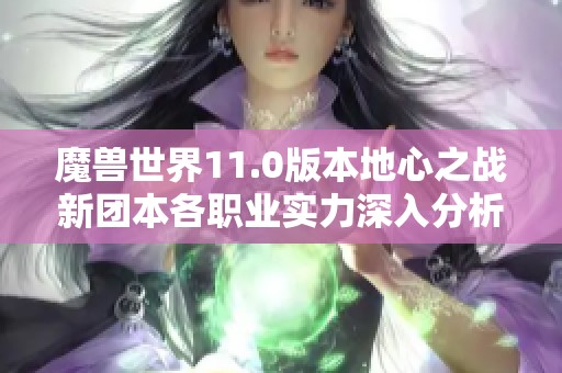 魔兽世界11.0版本地心之战新团本各职业实力深入分析与详细排名揭秘