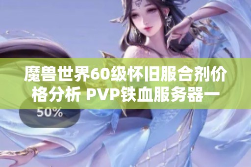 魔兽世界60级怀旧服合剂价格分析 PVP铁血服务器一瓶合剂的制作成本揭秘