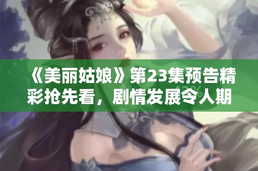 《美丽姑娘》第23集预告精彩抢先看，剧情发展令人期待不已