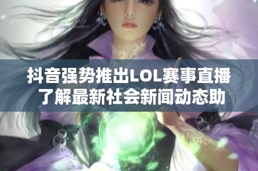 抖音强势推出LOL赛事直播 了解最新社会新闻动态助你掌握赛事精彩瞬间