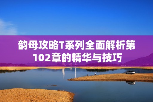 韵母攻略T系列全面解析第102章的精华与技巧