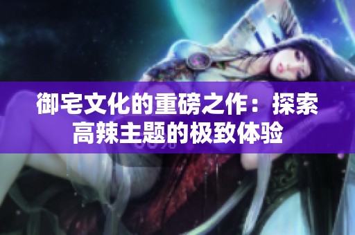 御宅文化的重磅之作：探索高辣主题的极致体验