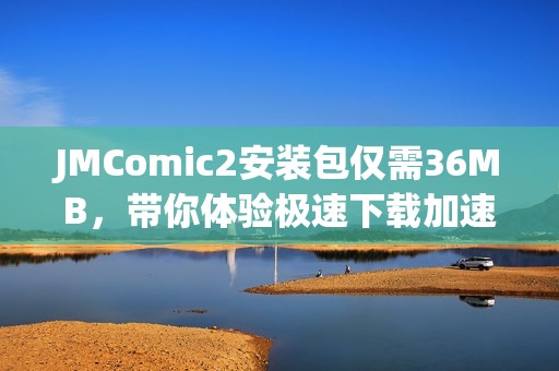 JMComic2安装包仅需36MB，带你体验极速下载加速器的魅力