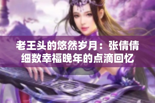 老王头的悠然岁月：张倩倩细数幸福晚年的点滴回忆