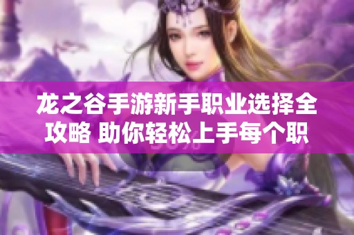 龙之谷手游新手职业选择全攻略 助你轻松上手每个职业的特点与玩法解析