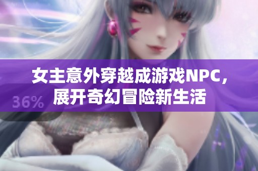 女主意外穿越成游戏NPC，展开奇幻冒险新生活