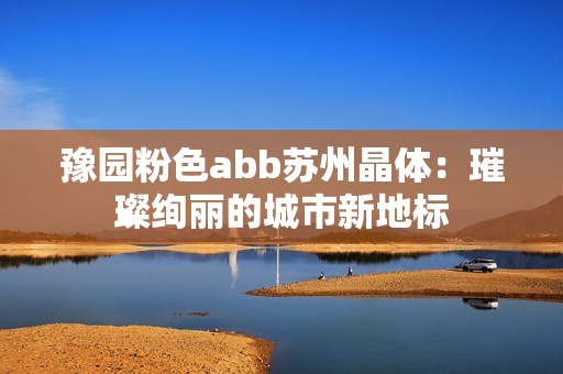 豫园粉色abb苏州晶体：璀璨绚丽的城市新地标