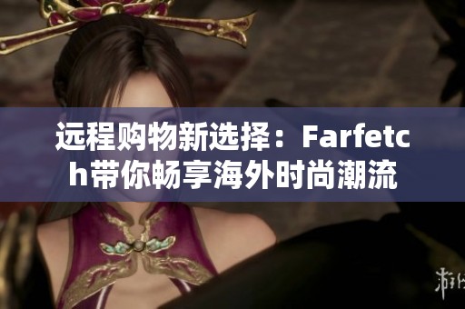 远程购物新选择：Farfetch带你畅享海外时尚潮流