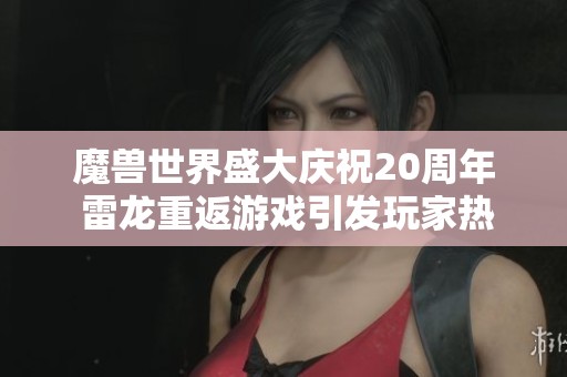 魔兽世界盛大庆祝20周年 雷龙重返游戏引发玩家热议与怀旧情怀