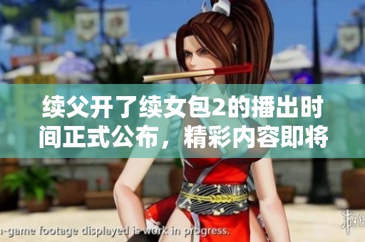 续父开了续女包2的播出时间正式公布，精彩内容即将揭晓