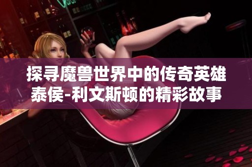探寻魔兽世界中的传奇英雄泰侯-利文斯顿的精彩故事与背景揭秘