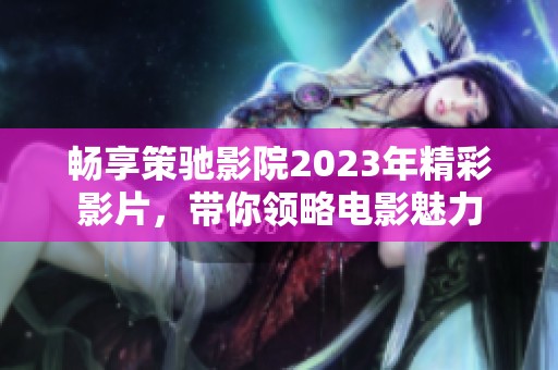 畅享策驰影院2023年精彩影片，带你领略电影魅力